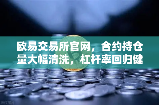 欧易交易所官网，合约持仓量大幅清洗，杠杆率回归健康水平，市场风险显著降低