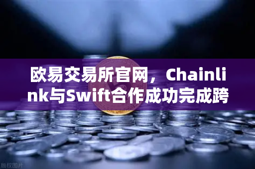 欧易交易所官网，Chainlink与Swift合作成功完成跨链互操作性概念验证，区块链金融新纪元开启