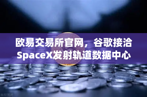 欧易交易所官网，谷歌接洽SpaceX发射轨道数据中心，区块链交易新纪元