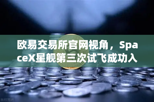欧易交易所官网视角，SpaceX星舰第三次试飞成功入轨，reusable火箭技术迈入成熟新纪元