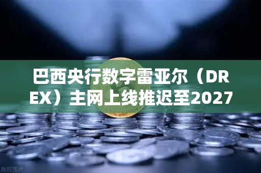 巴西央行数字雷亚尔（DREX）主网上线推迟至2027年，加密市场如何应对？