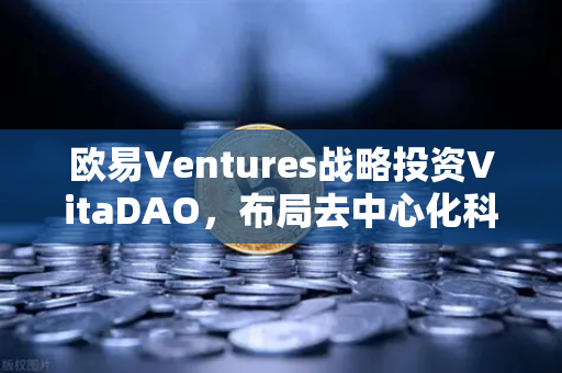 欧易Ventures战略投资VitaDAO，布局去中心化科学（DeSci）赛道，重塑科研创新范式