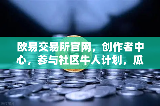 欧易交易所官网，创作者中心，参与社区牛人计划，瓜分百万流量！优质内容变现全攻略