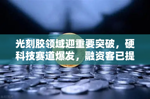光刻胶领域迎重要突破，硬科技赛道爆发，融资客已提前布局这些股票