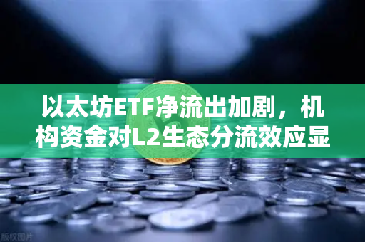 以太坊ETF净流出加剧，机构资金对L2生态分流效应显现—欧易交易所官网深度解读