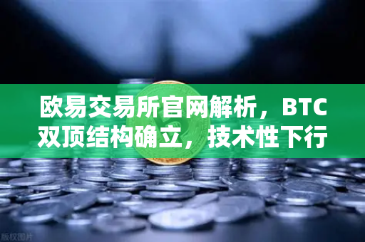 欧易交易所官网解析，BTC双顶结构确立，技术性下行通道已打开