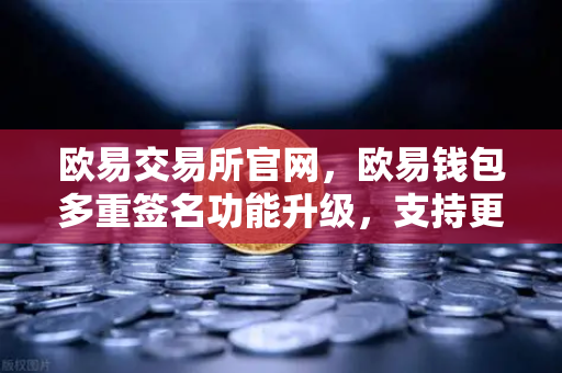欧易交易所官网，欧易钱包多重签名功能升级，支持更多签名方和自定义规则