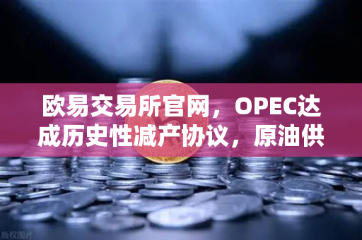 欧易交易所官网，OPEC达成历史性减产协议，原油供应将进一步收紧