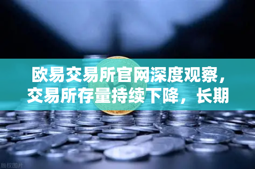欧易交易所官网深度观察，交易所存量持续下降，长期持有者惜售心理明显