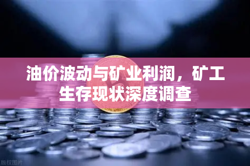 油价波动与矿业利润，矿工生存现状深度调查