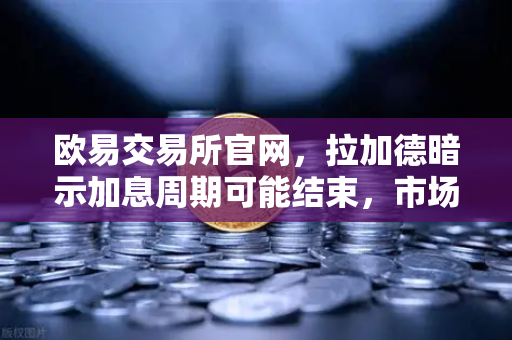 欧易交易所官网，拉加德暗示加息周期可能结束，市场迎来新变局