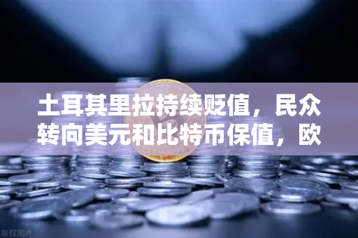 土耳其里拉持续贬值，民众转向美元和比特币保值，欧易交易所下载需求激增
