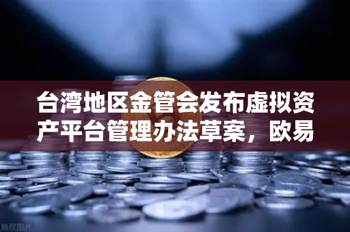 台湾地区金管会发布虚拟资产平台管理办法草案，欧易交易所合规启示录