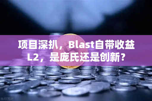 项目深扒，Blast自带收益L2，是庞氏还是创新？