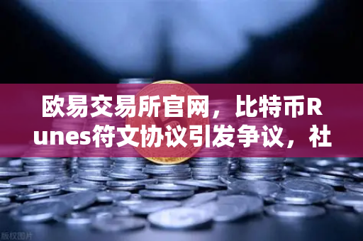 欧易交易所官网，比特币Runes符文协议引发争议，社区分叉提案出现