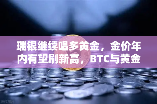 瑞银继续唱多黄金，金价年内有望刷新高，BTC与黄金的跷跷板效应