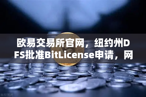 欧易交易所官网，纽约州DFS批准BitLicense申请，网络安全新规引发行业关注-第1张图片-欧易交易所