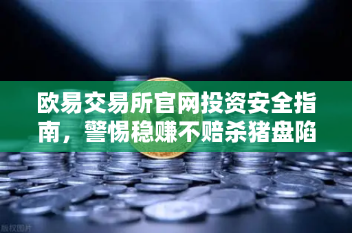 欧易交易所官网投资安全指南，警惕稳赚不赔杀猪盘陷阱-第1张图片-欧易交易所