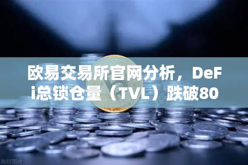 欧易交易所官网分析，DeFi总锁仓量（TVL）跌破800亿美元，夏季热潮褪去