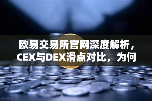 欧易交易所官网深度解析，CEX与DEX滑点对比，为何大额交易更适合在CEX进行？