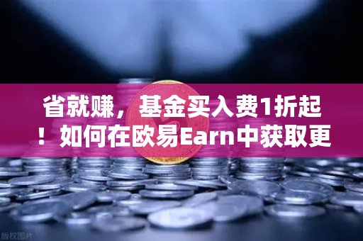 省就赚，基金买入费1折起！如何在欧易Earn中获取更高理财收益？