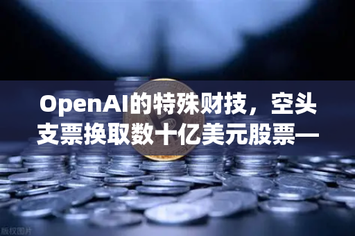 OpenAI的特殊财技，空头支票换取数十亿美元股票—从欧易交易所官网看资本市场的创新融资策略