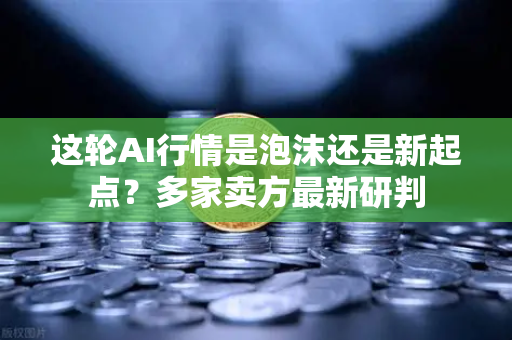 这轮AI行情是泡沫还是新起点？多家卖方最新研判