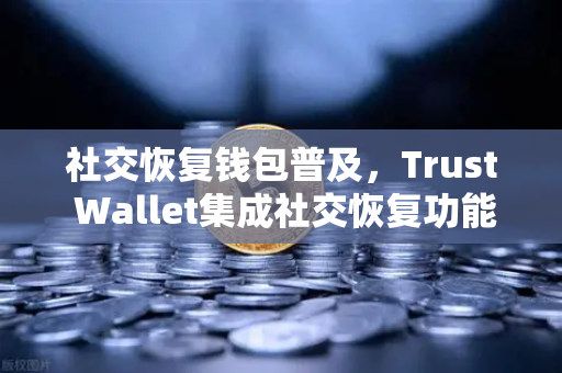 社交恢复钱包普及，Trust Wallet集成社交恢复功能，加密资产安全再升级
