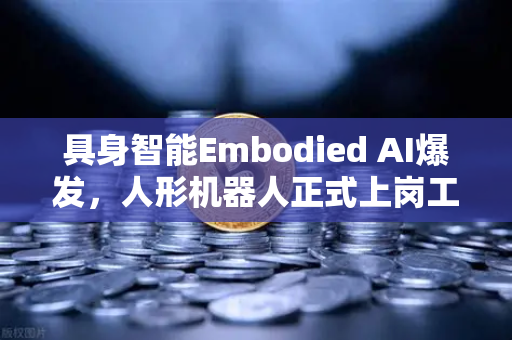 具身智能Embodied AI爆发，人形机器人正式上岗工厂，重塑制造业未来