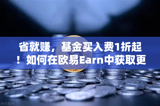 省就赚，基金买入费1折起！如何在欧易Earn中获取更高理财收益？