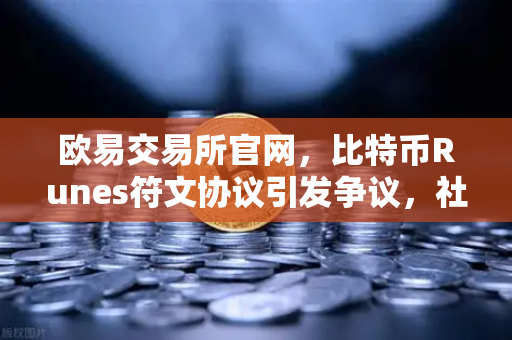 欧易交易所官网，比特币Runes符文协议引发争议，社区分叉提案涌现