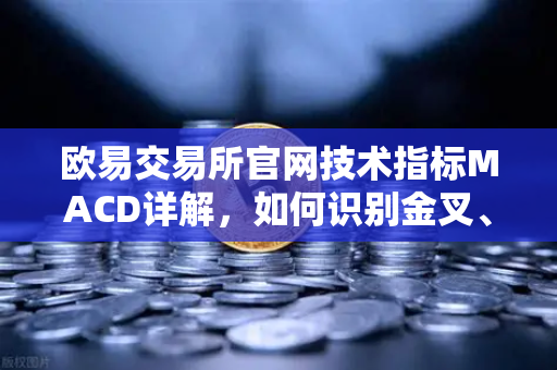欧易交易所官网技术指标MACD详解，如何识别金叉、死叉与背离信号？