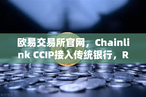 欧易交易所官网，Chainlink CCIP接入传统银行，RWA赛道再添猛将
