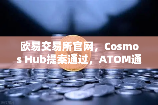 欧易交易所官网，Cosmos Hub提案通过，ATOM通胀率调整机制正式生效