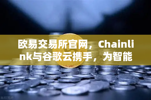 欧易交易所官网，Chainlink与谷歌云携手，为智能合约注入精准天气数据