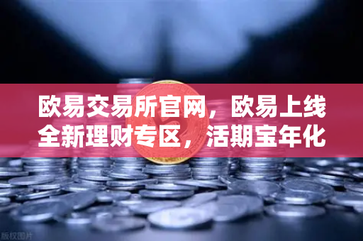 欧易交易所官网，欧易上线全新理财专区，活期宝年化收益上浮，USDT存款限时加息