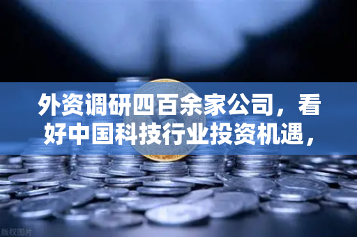 外资调研四百余家公司，看好中国科技行业投资机遇，Web3赛道受青睐