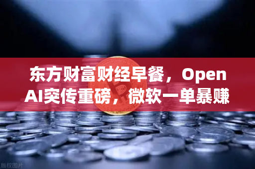 东方财富财经早餐，OpenAI突传重磅，微软一单暴赚8300亿，科技金融格局生变