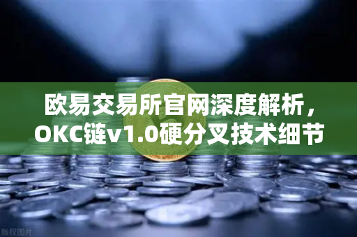 欧易交易所官网深度解析，OKC链v1.0硬分叉技术细节与EVM兼容性优化