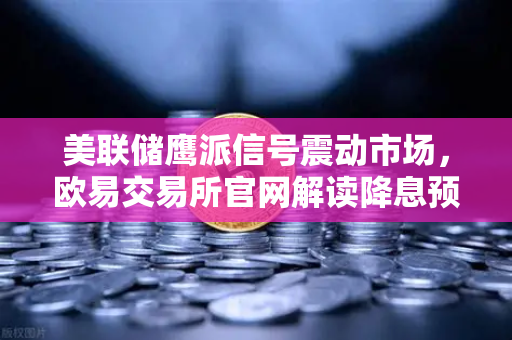 美联储鹰派信号震动市场，欧易交易所官网解读降息预期推迟至年底的投资策略