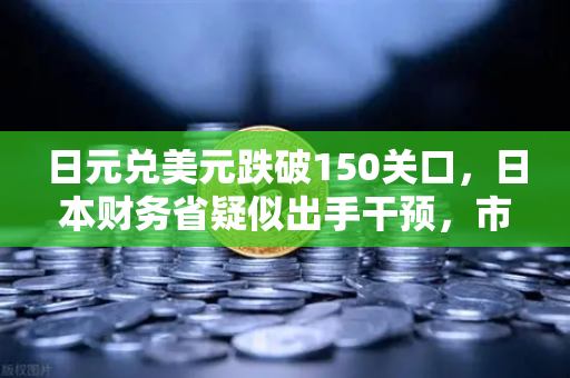 日元兑美元跌破150关口，日本财务省疑似出手干预，市场震荡与投资策略解析