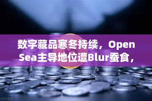 数字藏品寒冬持续，OpenSea主导地位遭Blur蚕食，欧易交易平台如何破局？