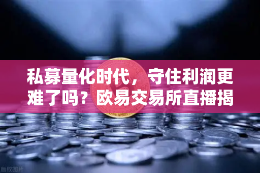 私募量化时代，守住利润更难了吗？欧易交易所直播揭秘盈利新策略