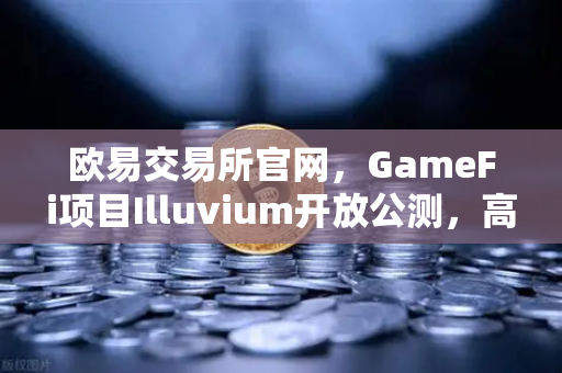 欧易交易所官网，GameFi项目Illuvium开放公测，高品质画面引玩家关注