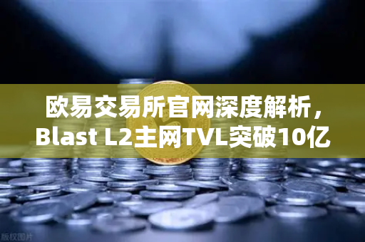 欧易交易所官网深度解析，Blast L2主网TVL突破10亿美元，原生收益模式如何颠覆DeFi格局？