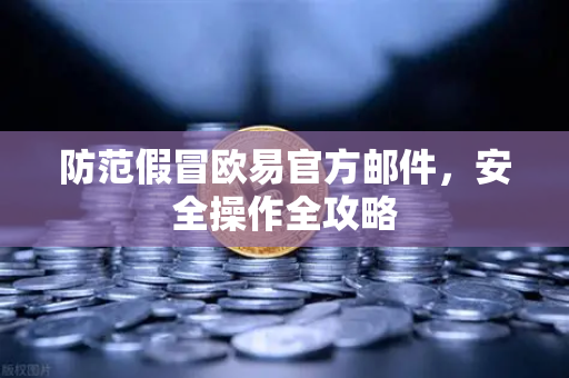 防范假冒欧易官方邮件，安全操作全攻略