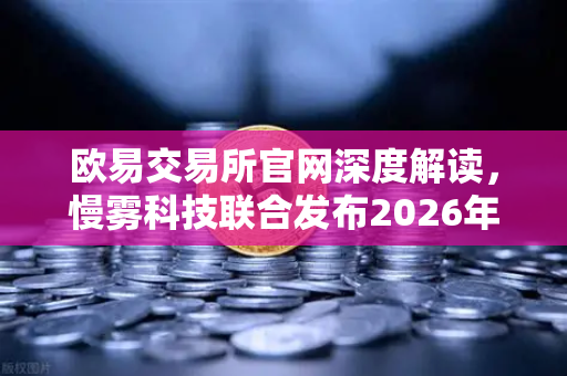 欧易交易所官网深度解读，慢雾科技联合发布2026年上半年区块链安全威胁报告
