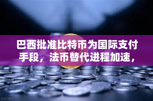 巴西批准比特币为国际支付手段，法币替代进程加速，欧易交易所官网引领数字资产新纪元