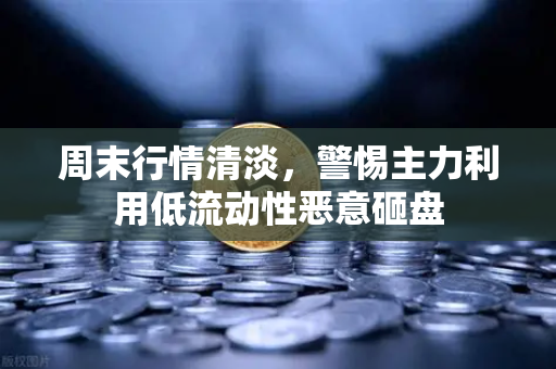 周末行情清淡，警惕主力利用低流动性恶意砸盘