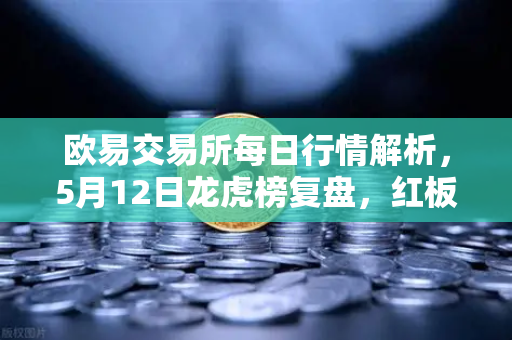欧易交易所每日行情解析，5月12日龙虎榜复盘，红板科技净买额居首，主力资金流向深度分析